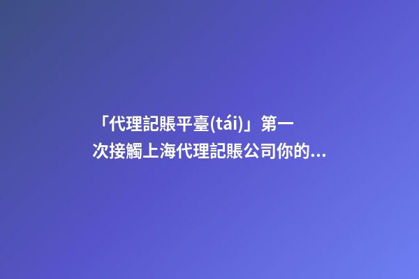 「代理記賬平臺(tái)」第一次接觸上海代理記賬公司你的老板看過(guò)來(lái)！